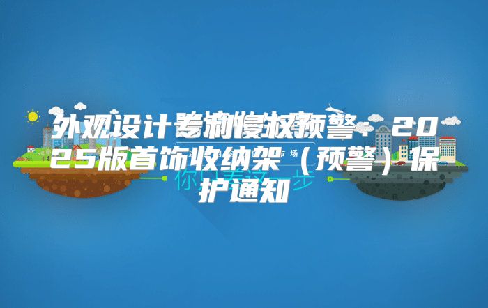 外观设计专利侵权预警：2025版首饰收纳架预警保护通知