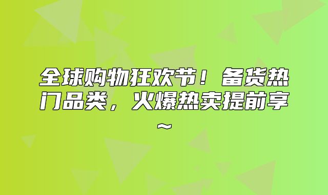 全球购物狂欢节！备货热门品类，火爆热卖提前享~