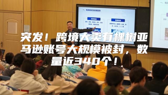 突发！跨境大卖有棵树亚马逊账号大规模被封，数量近340个！