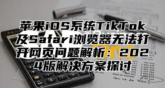 苹果iOS系统TikTok及Safari浏览器无法打开网页问题解析：2025版解决方案探讨