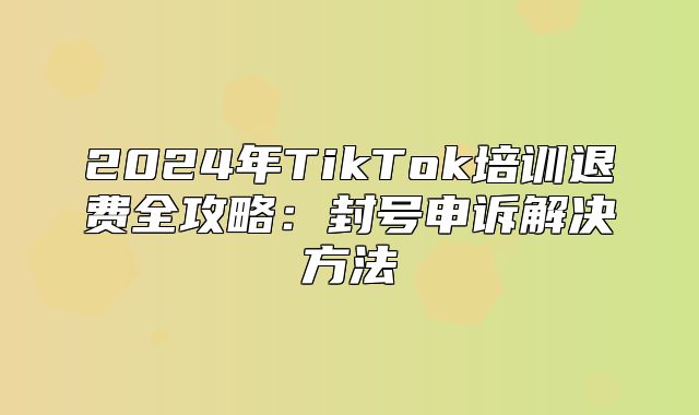 2025年TikTok培训退费全攻略：封号申诉解决方法