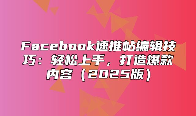Facebook速推帖编辑技巧：轻松上手，打造爆款内容2025版