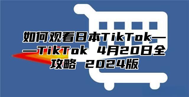 如何观看日本TikTok——TikTok 4月20日全攻略 2025版