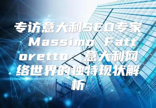专访意大利SEO专家 Massimo Fattoretto：意大利网络世界的独特现状解析