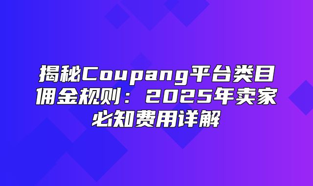 揭秘Coupang平台类目佣金规则：2025年卖家必知费用详解