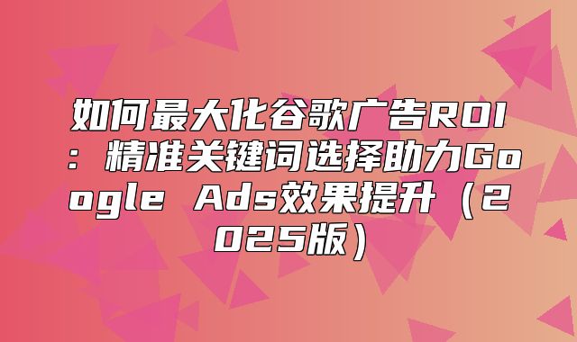 如何最大化谷歌广告ROI：精准关键词选择助力Google Ads效果提升2025版