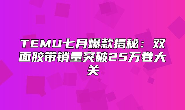TEMU七月爆款揭秘：双面胶带销量突破25万卷大关