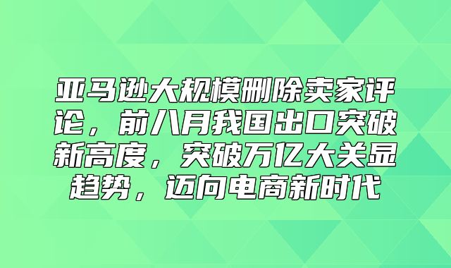 亚马逊大规模删除卖家评论，前八月我国出口突破新高度，突破万亿大关显趋势，迈向电商新时代