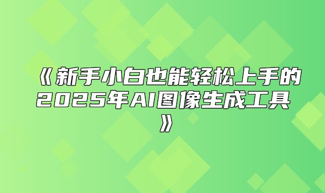 新手小白也能轻松上手的2025年AI图像生成工具