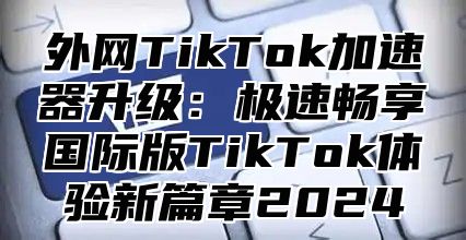 外网TikTok加速器升级：极速畅享国际版TikTok体验新篇章2025