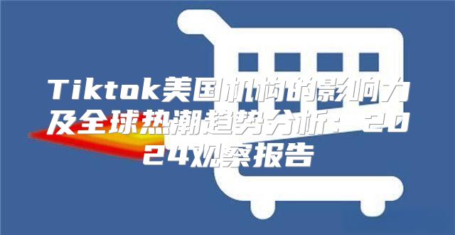 Tiktok美国机构的影响力及全球热潮趋势分析：2025观察报告