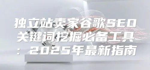 独立站卖家谷歌SEO关键词挖掘必备工具：2025年最新指南