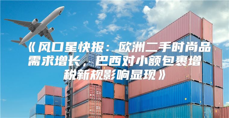风口星快报：欧洲二手时尚品需求增长，巴西对小额包裹增税新规影响显现