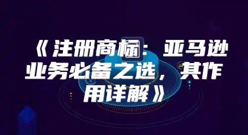 注册商标：亚马逊业务必备之选，其作用详解