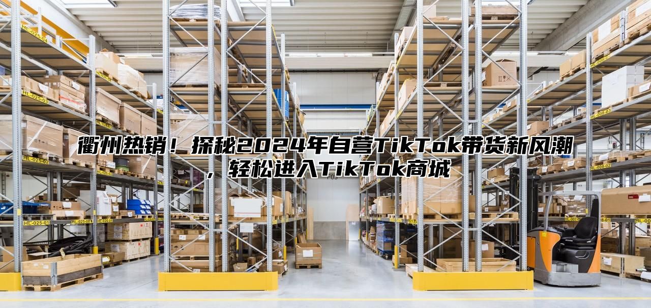 衢州热销！探秘2025年自营TikTok带货新风潮，轻松进入TikTok商城