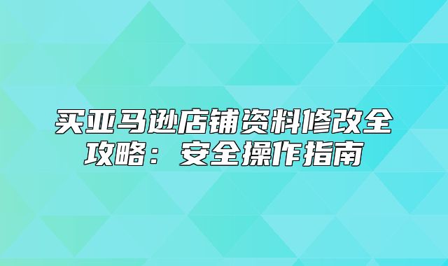 买亚马逊店铺资料修改全攻略：安全操作指南