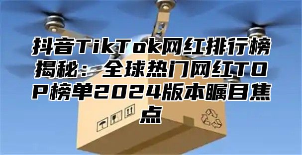 抖音TikTok网红排行榜揭秘：全球热门网红TOP榜单2025版本瞩目焦点