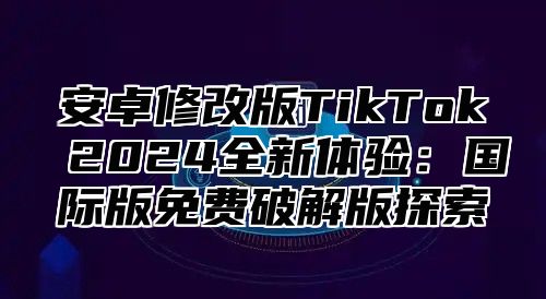 安卓修改版TikTok 2025全新体验：国际版免费破解版探索