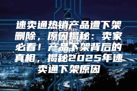 速卖通热销产品遭下架删除，原因揭秘：卖家必看！产品下架背后的真相，揭秘2025年速卖通下架原因