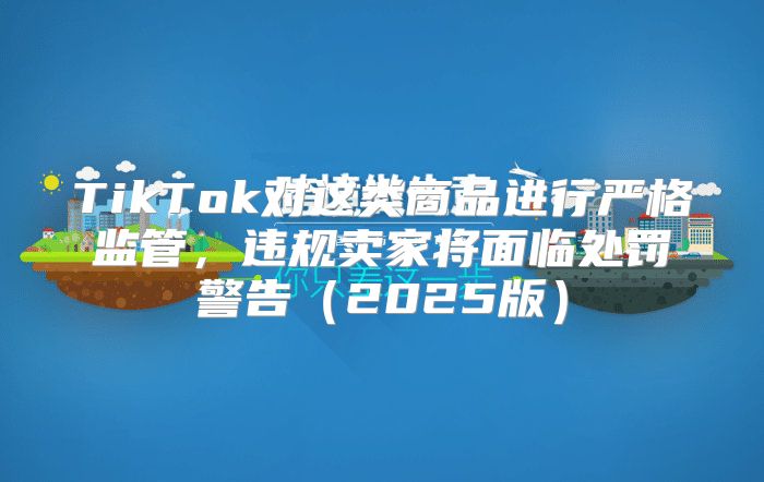 TikTok对这类商品进行严格监管，违规卖家将面临处罚警告2025版