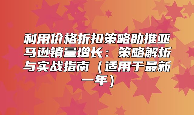 利用价格折扣策略助推亚马逊销量增长：策略解析与实战指南适用于最新一年