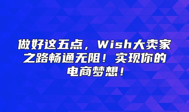 做好这五点，Wish大卖家之路畅通无阻！实现你的电商梦想！