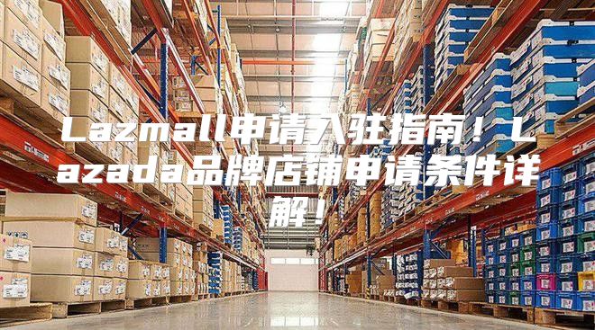 Lazmall申请入驻指南！Lazada品牌店铺申请条件详解！