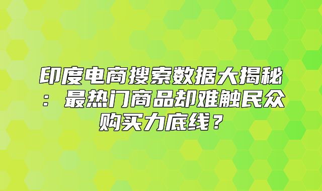 印度电商搜索数据大揭秘：最热门商品却难触民众购买力底线？