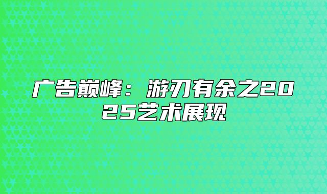 广告巅峰：游刃有余之2025艺术展现