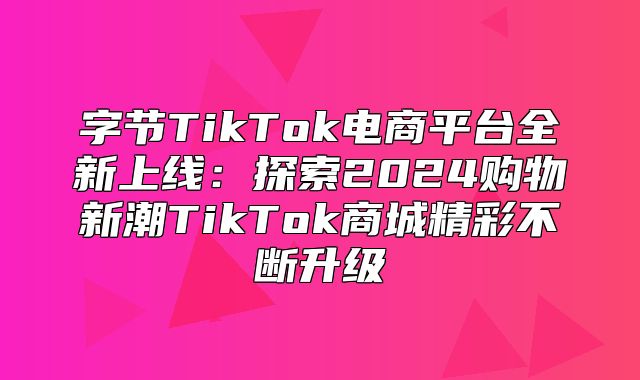 字节TikTok电商平台全新上线：探索2025购物新潮TikTok商城精彩不断升级