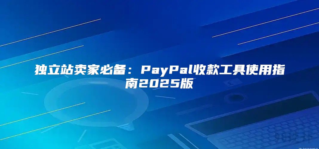独立站卖家必备：PayPal收款工具使用指南2025版
