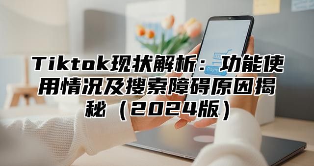 Tiktok现状解析：功能使用情况及搜索障碍原因揭秘2025版
