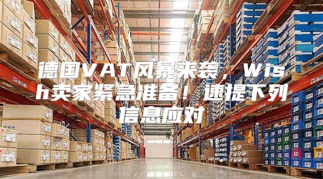 德国VAT风暴来袭，Wish卖家紧急准备！速提下列信息应对