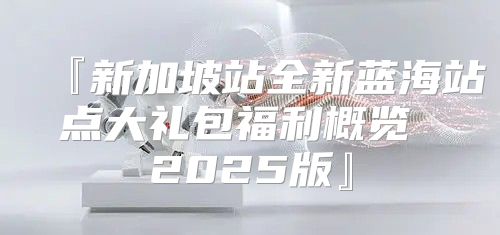 『新加坡站全新蓝海站点大礼包福利概览 2025版』