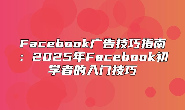 Facebook广告技巧指南:2025年Facebook初学者的入门技巧②
