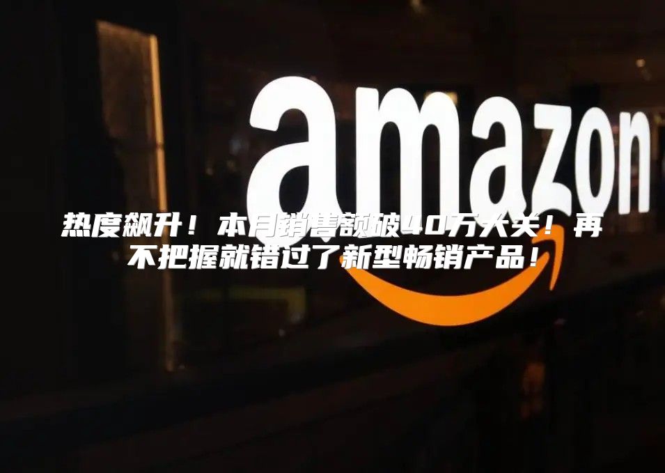 热度飙升！本月销售额破40万大关！再不把握就错过了新型畅销产品！