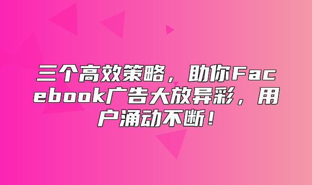 三个高效策略，助你Facebook广告大放异彩，用户涌动不断！