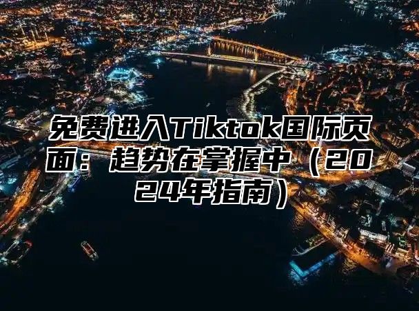 免费进入Tiktok国际页面：趋势在掌握中2025年指南
