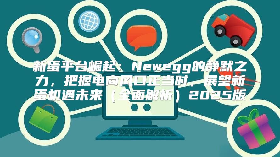 新蛋平台崛起：Newegg的静默之力，把握电商风口正当时，展望新蛋机遇未来全面解析2025版
