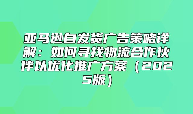 亚马逊自发货广告策略详解：如何寻找物流合作伙伴以优化推广方案2025版