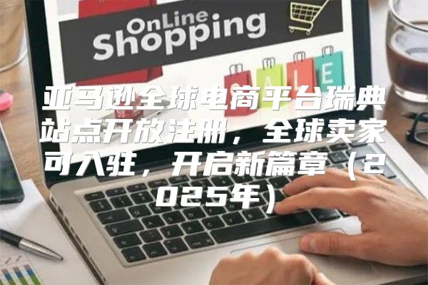 亚马逊全球电商平台瑞典站点开放注册，全球卖家可入驻，开启新篇章2025年