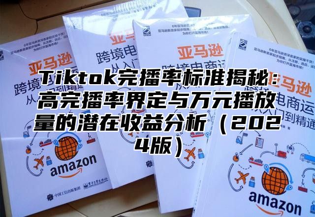 Tiktok完播率标准揭秘：高完播率界定与万元播放量的潜在收益分析2025版