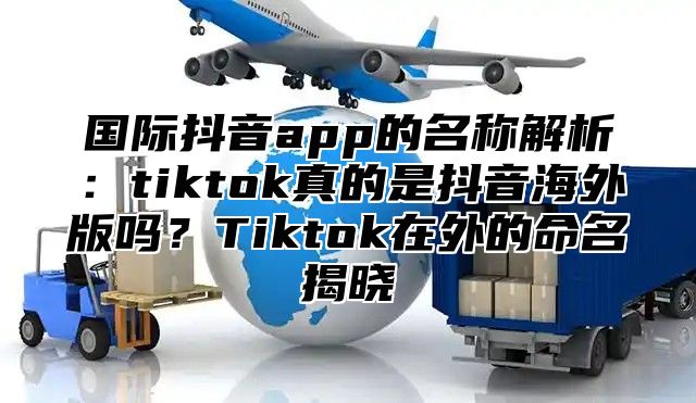 国际抖音app的名称解析：tiktok真的是抖音海外版吗？Tiktok在外的命名揭晓