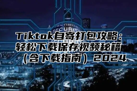 Tiktok自寄打包攻略：轻松下载保存视频秘籍含下载指南2025