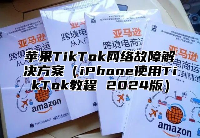 苹果TikTok网络故障解决方案iPhone使用TikTok教程 2025版