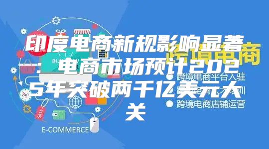 印度电商新规影响显著：电商市场预计2025年突破两千亿美元大关