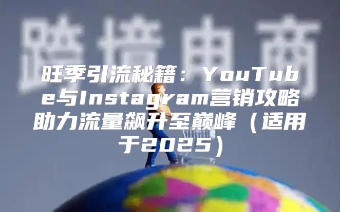 旺季引流秘籍：YouTube与Instagram营销攻略助力流量飙升至巅峰适用于2025