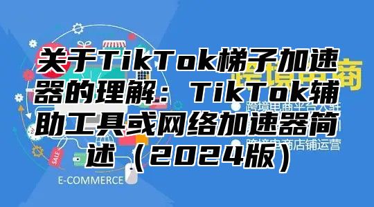 关于TikTok梯子加速器的理解：TikTok辅助工具或网络加速器简述2025版