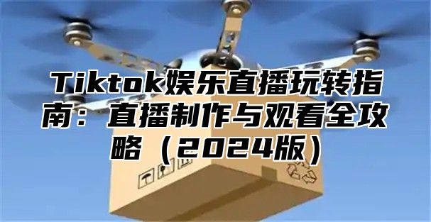 Tiktok娱乐直播玩转指南：直播制作与观看全攻略2025版
