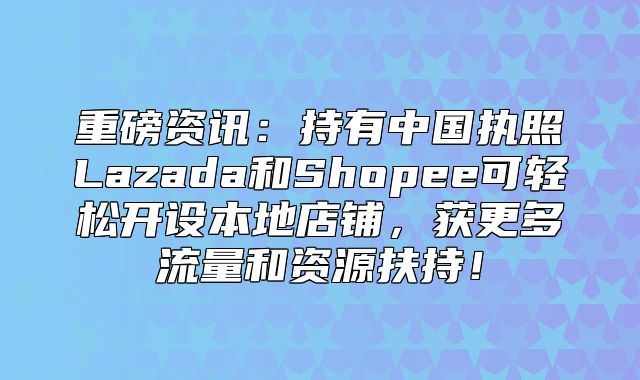 重磅资讯：持有中国执照Lazada和Shopee可轻松开设本地店铺，获更多流量和资源扶持！